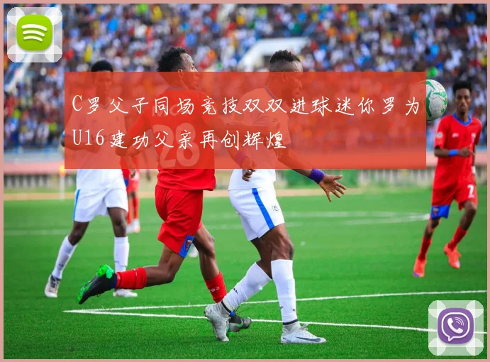C罗父子同场竞技双双进球迷你罗为U16建功父亲再创辉煌