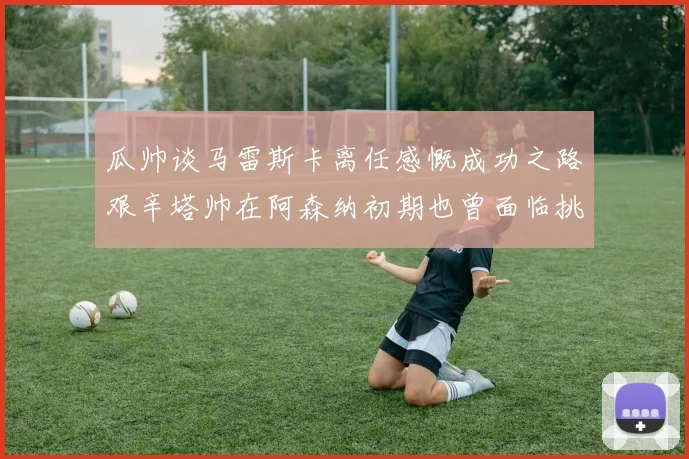 瓜帅谈马雷斯卡离任感慨成功之路艰辛塔帅在阿森纳初期也曾面临挑战