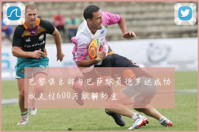 巴黎俱乐部与巴萨球员德罗达成协议支付600万欧解约金