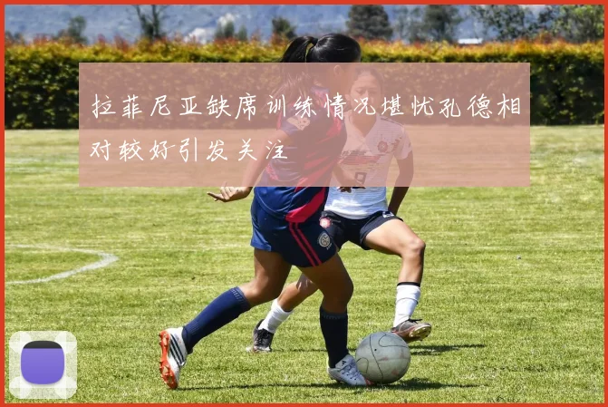 拉菲尼亚缺席训练情况堪忧孔德相对较好引发关注