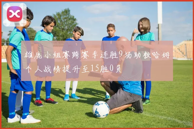 雄鹿小组赛跨赛季连胜9场助教哈姆个人战绩提升至15胜0负