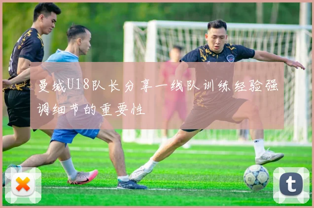 曼城U18队长分享一线队训练经验强调细节的重要性