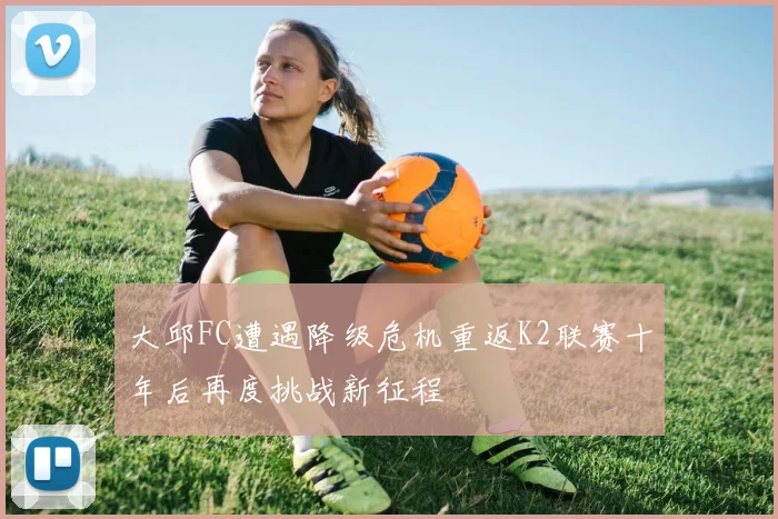 大邱FC遭遇降级危机重返K2联赛十年后再度挑战新征程