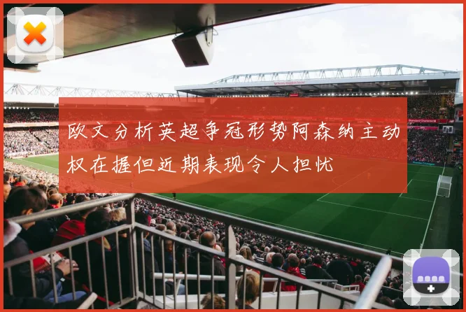 欧文分析英超争冠形势阿森纳主动权在握但近期表现令人担忧