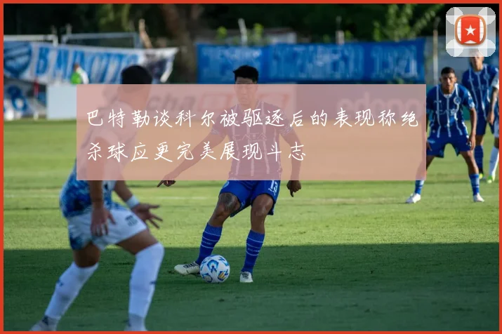 巴特勒谈科尔被驱逐后的表现称绝杀球应更完美展现斗志